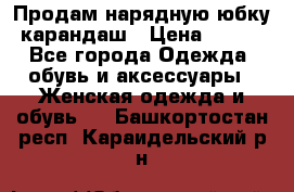 Продам нарядную юбку-карандаш › Цена ­ 700 - Все города Одежда, обувь и аксессуары » Женская одежда и обувь   . Башкортостан респ.,Караидельский р-н